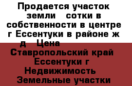 Продается участок земли 4 сотки в собственности в центре г.Ессентуки в районе ж/д › Цена ­ 3 600 000 - Ставропольский край, Ессентуки г. Недвижимость » Земельные участки продажа   . Ставропольский край